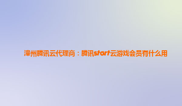 漳州腾讯云代理商：腾讯start云游戏会员有什么用