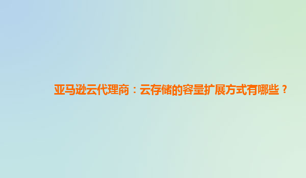 亚马逊云代理商：云存储的容量扩展方式有哪些？