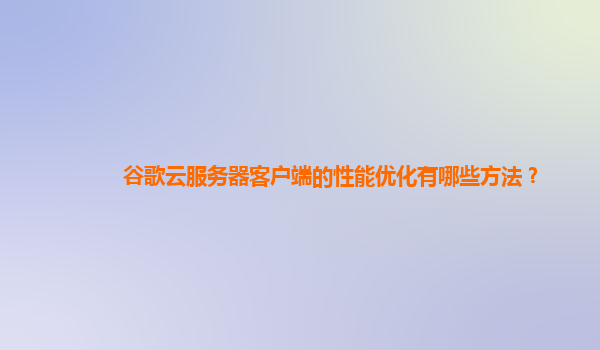 谷歌云服务器客户端的性能优化有哪些方法？