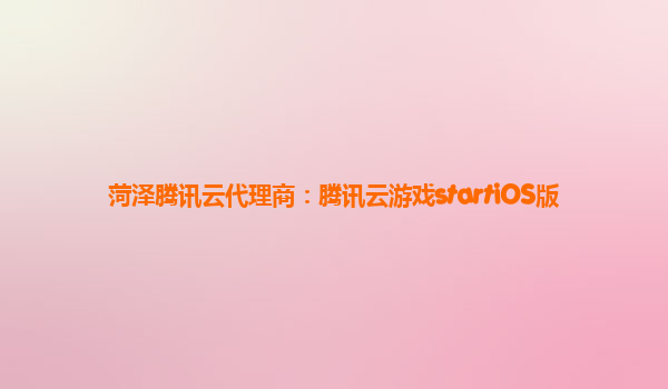 菏泽腾讯云代理商：腾讯云游戏startiOS版