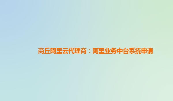商丘阿里云代理商：阿里业务中台系统申请