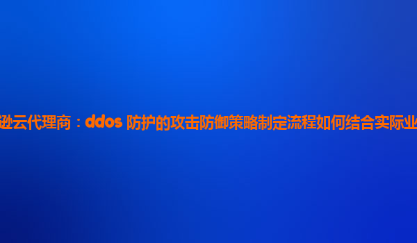 亚马逊云代理商：ddos 防护的攻击防御策略制定流程如何结合实际业务进行优化？