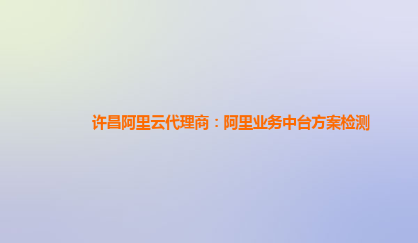 许昌阿里云代理商：阿里业务中台方案检测