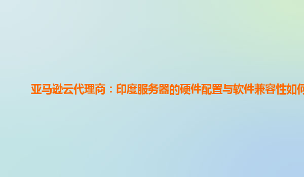 亚马逊云代理商：印度服务器的硬件配置与软件兼容性如何？