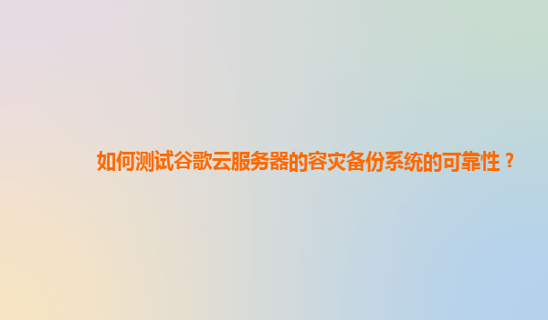 如何测试谷歌云服务器的容灾备份系统的可靠性？