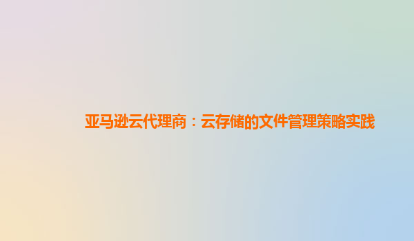 亚马逊云代理商：云存储的文件管理策略实践