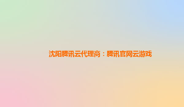 沈阳腾讯云代理商：腾讯官网云游戏