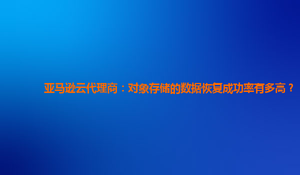 亚马逊云代理商：对象存储的数据恢复成功率有多高？