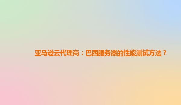 亚马逊云代理商：巴西服务器的性能测试方法？