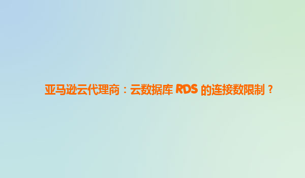 亚马逊云代理商：云数据库 RDS 的连接数限制？