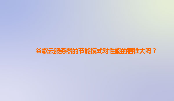 谷歌云服务器的节能模式对性能的牺牲大吗？