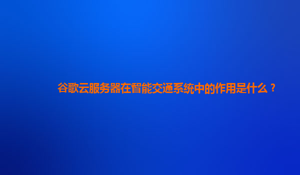 谷歌云服务器在智能交通系统中的作用是什么？