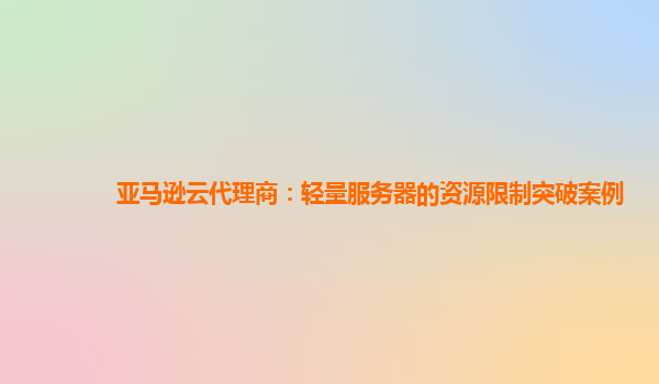 亚马逊云代理商：轻量服务器的资源限制突破案例