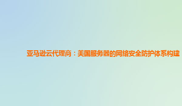 亚马逊云代理商：美国服务器的网络安全防护体系构建