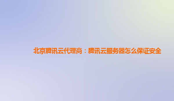 北京腾讯云代理商：腾讯云服务器怎么保证安全