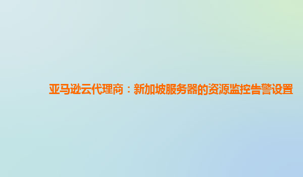亚马逊云代理商：新加坡服务器的资源监控告警设置
