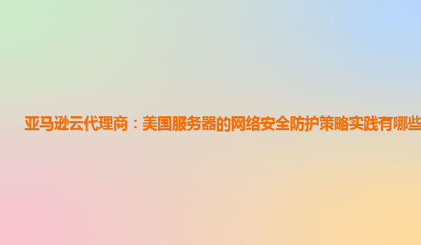 亚马逊云代理商：美国服务器的网络安全防护策略实践有哪些成果？