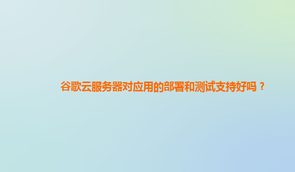 谷歌云服务器对应用的部署和测试支持好吗？