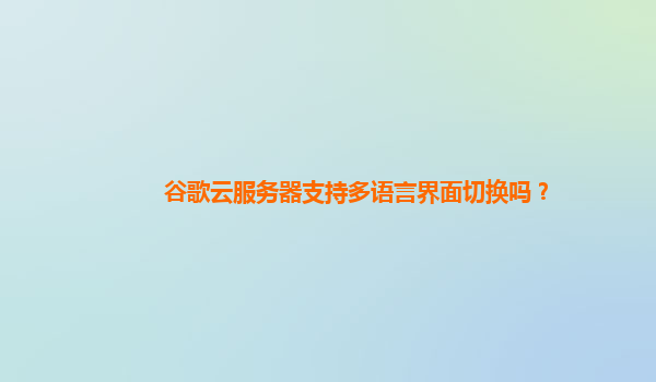 谷歌云服务器支持多语言界面切换吗？