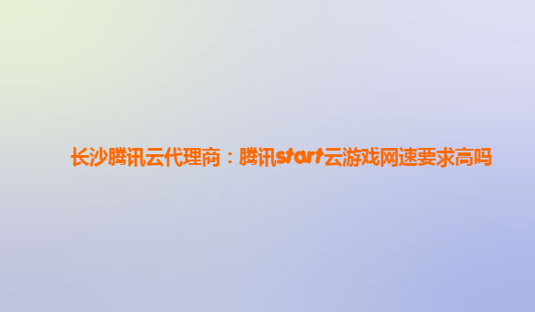 长沙腾讯云代理商：腾讯start云游戏网速要求高吗