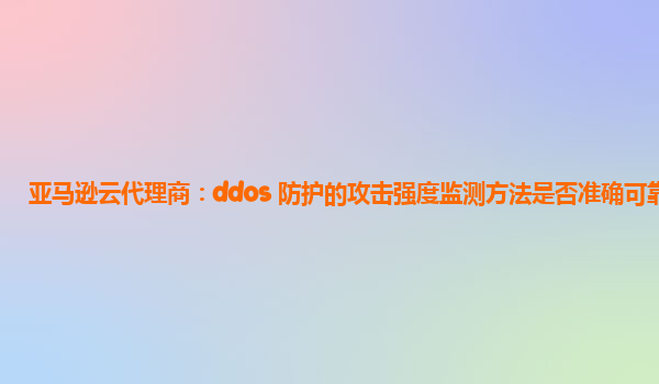 亚马逊云代理商：ddos 防护的攻击强度监测方法是否准确可靠？