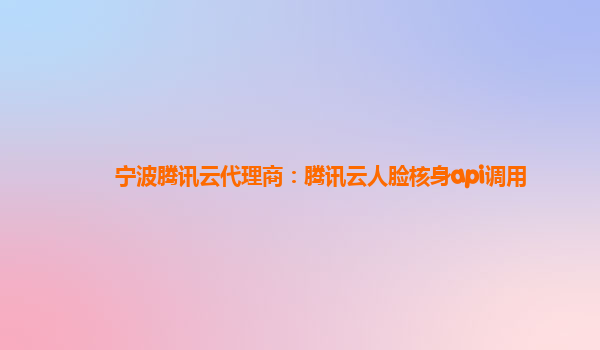 宁波腾讯云代理商：腾讯云人脸核身api调用