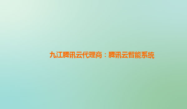 九江腾讯云代理商：腾讯云智能系统