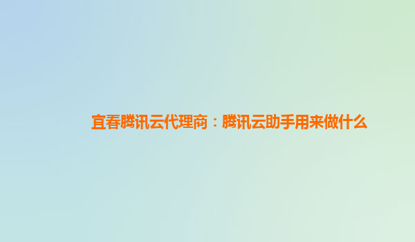 宜春腾讯云代理商：腾讯云助手用来做什么