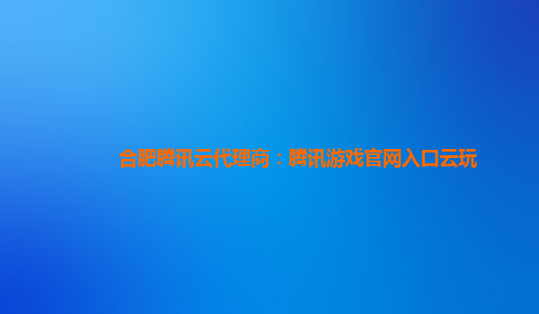 合肥腾讯云代理商：腾讯游戏官网入口云玩