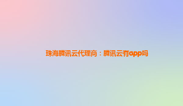 珠海腾讯云代理商：腾讯云有app吗