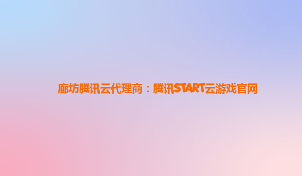 廊坊腾讯云代理商：腾讯START云游戏官网