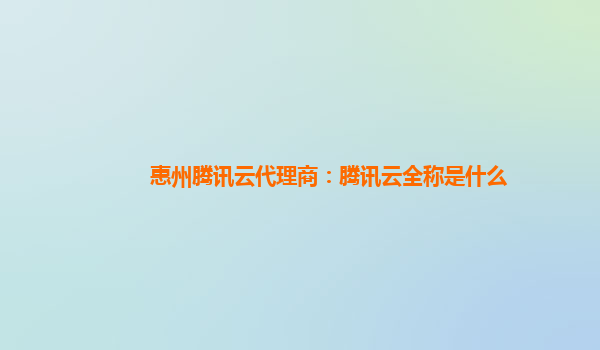 惠州腾讯云代理商：腾讯云全称是什么
