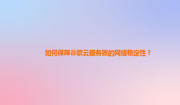 如何保障谷歌云服务器的网络稳定性？