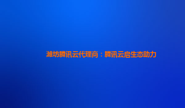 潍坊腾讯云代理商：腾讯云启生态助力