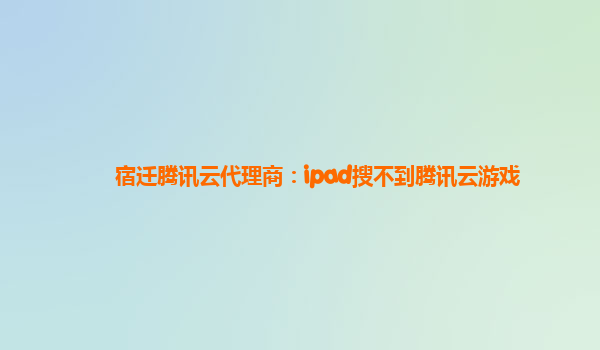宿迁腾讯云代理商：ipad搜不到腾讯云游戏
