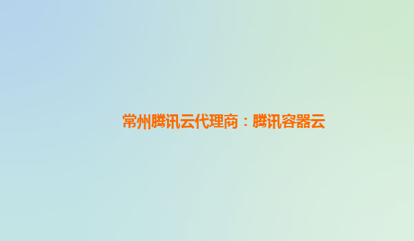 常州腾讯云代理商：腾讯容器云
