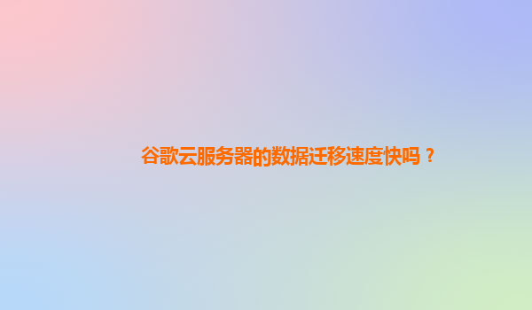 谷歌云服务器的数据迁移速度快吗？