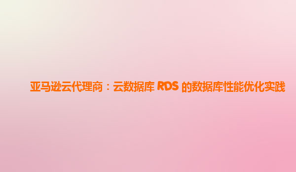 亚马逊云代理商：云数据库 RDS 的数据库性能优化实践