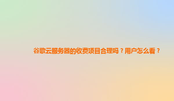 谷歌云服务器的收费项目合理吗？用户怎么看？