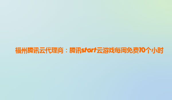 福州腾讯云代理商：腾讯start云游戏每周免费10个小时