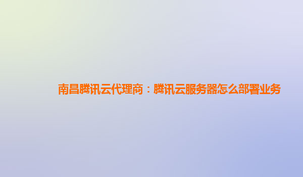 南昌腾讯云代理商：腾讯云服务器怎么部署业务