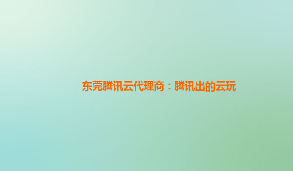 东莞腾讯云代理商：腾讯出的云玩