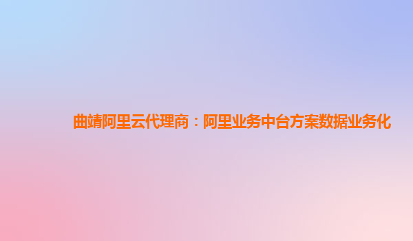 曲靖阿里云代理商：阿里业务中台方案数据业务化