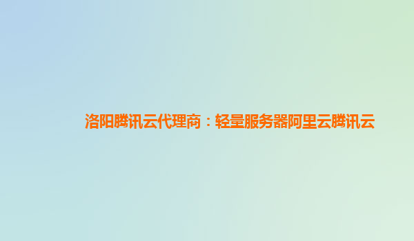 洛阳腾讯云代理商：轻量服务器阿里云腾讯云
