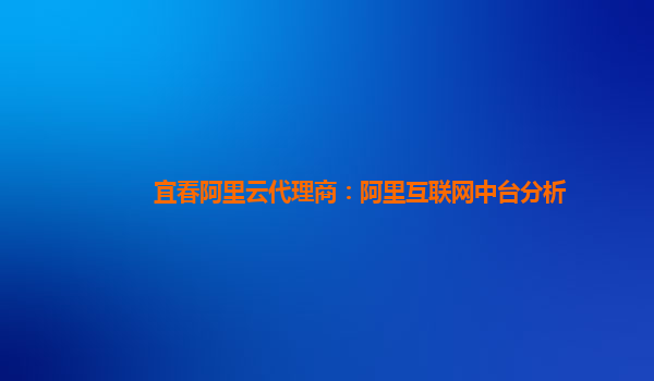 宜春阿里云代理商：阿里互联网中台分析