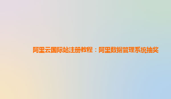 阿里云国际站注册教程：阿里数据管理系统抽奖