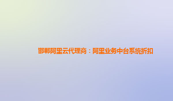 邯郸阿里云代理商：阿里业务中台系统折扣