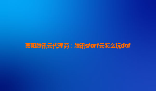 襄阳腾讯云代理商：腾讯start云怎么玩dnf