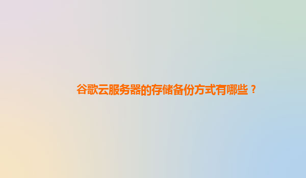 谷歌云服务器的存储备份方式有哪些？