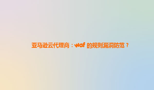 亚马逊云代理商：waf 的规则漏洞防范？